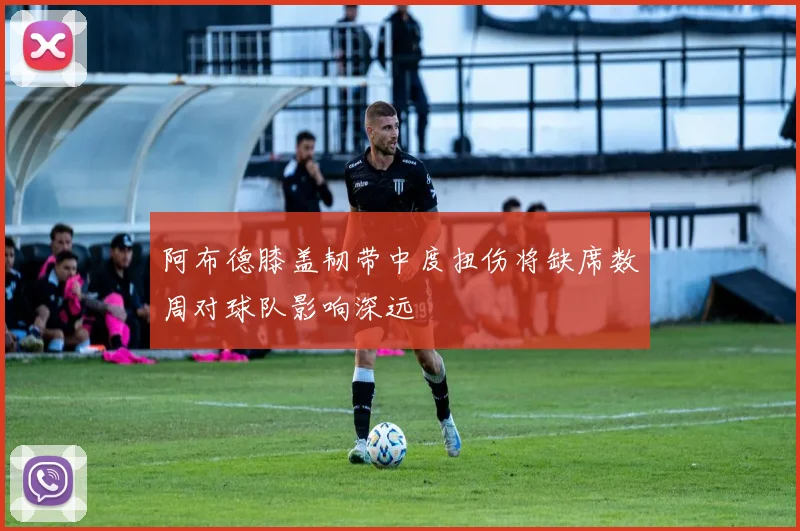 阿布德膝盖韧带中度扭伤将缺席数周对球队影响深远