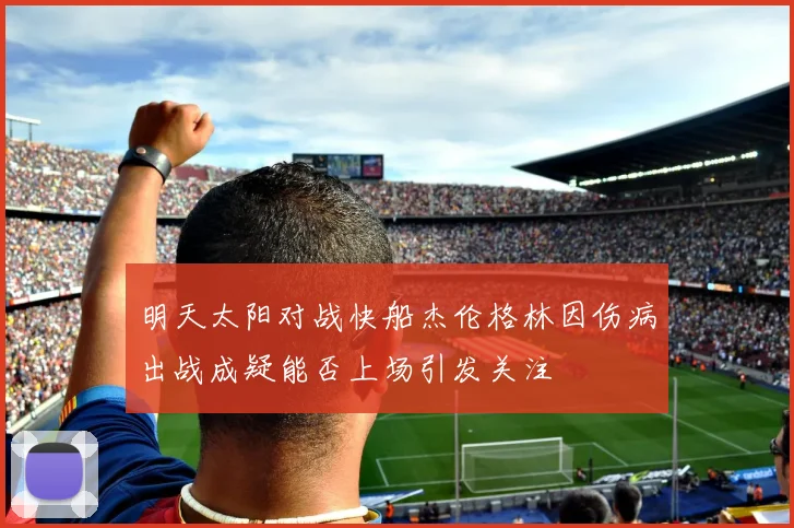 明天太阳对战快船杰伦格林因伤病出战成疑能否上场引发关注