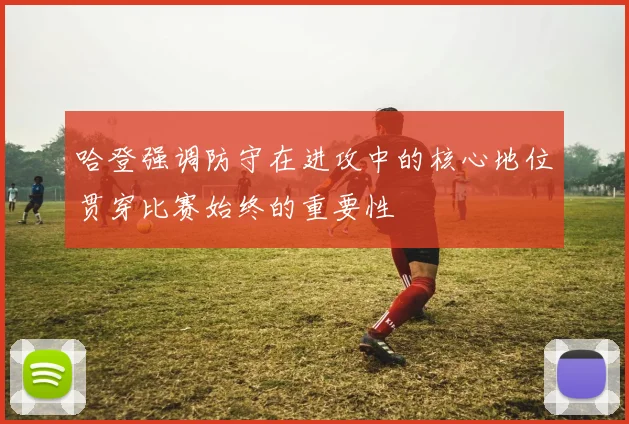 哈登强调防守在进攻中的核心地位贯穿比赛始终的重要性