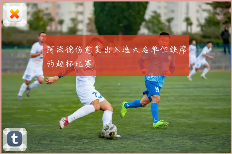 阿诺德伤愈复出入选大名单但缺席西超杯比赛