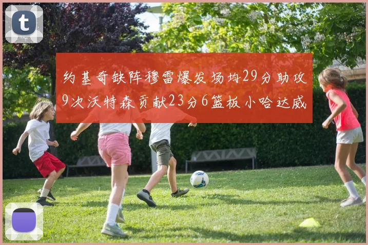 约基奇缺阵穆雷爆发场均29分助攻9次沃特森贡献23分6篮板小哈达威也有17分表现出色