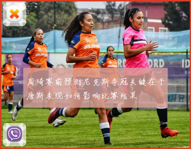 周琦赛前预测尼克斯夺冠关键在于唐斯表现如何影响比赛结果