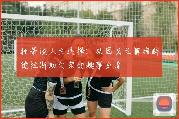 托蒂谈人生选择：纳因戈兰解宿醉德拉斯助打架的趣事分享