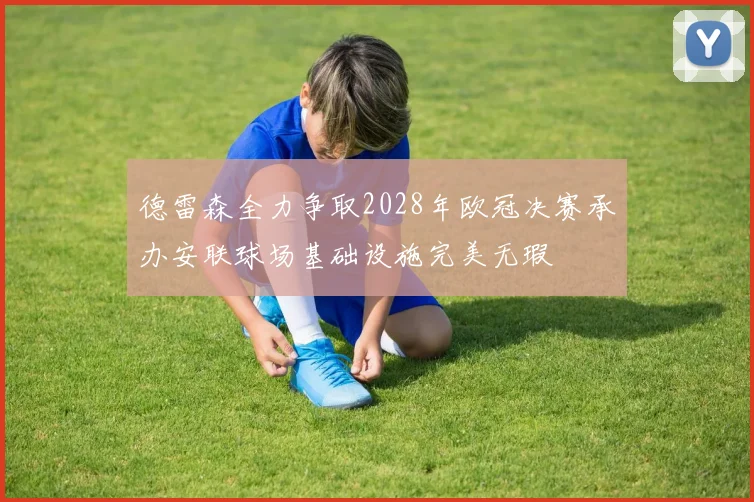 德雷森全力争取2028年欧冠决赛承办安联球场基础设施完美无瑕