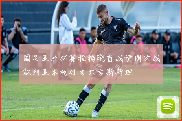 国足亚洲杯赛程揭晓首战伊朗次战叙利亚末轮对吉尔吉斯斯坦