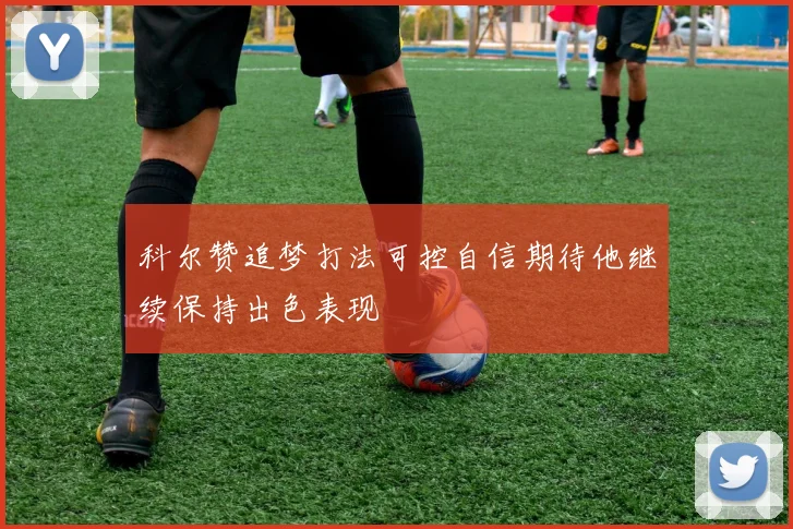科尔赞追梦打法可控自信期待他继续保持出色表现