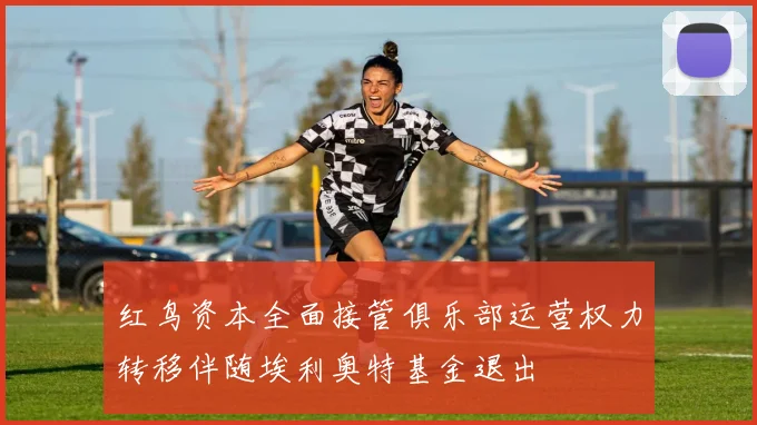 红鸟资本全面接管俱乐部运营权力转移伴随埃利奥特基金退出