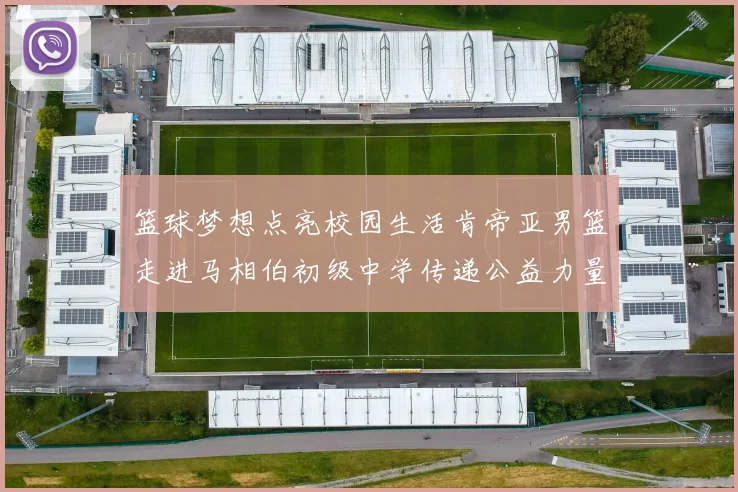 篮球梦想点亮校园生活肯帝亚男篮走进马相伯初级中学传递公益力量