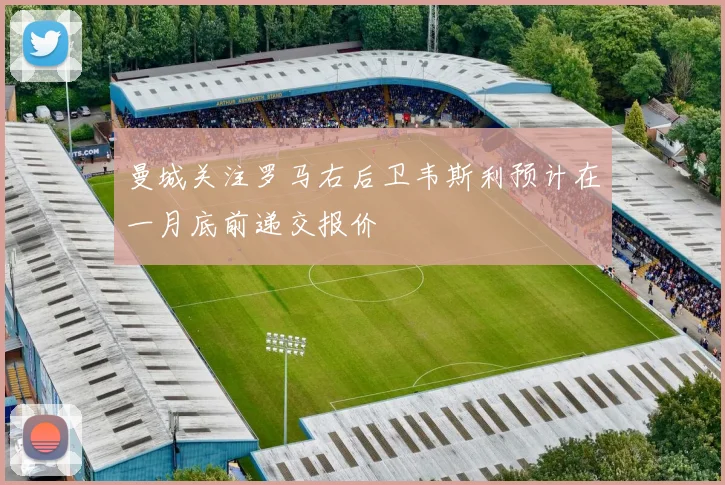 曼城关注罗马右后卫韦斯利预计在一月底前递交报价