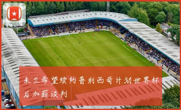 米兰希望续约普利西奇计划世界杯后加薪谈判